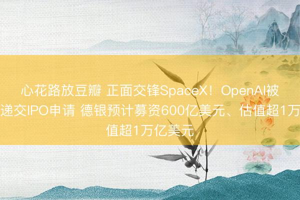 心花路放豆瓣 正面交锋SpaceX！OpenAI被曝本周递交IPO申请 德银预计募资600亿美元、估值超1万亿美元