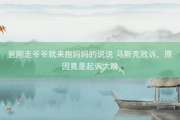 爸刚走爷爷就来抱妈妈的说说 马斯克败诉，原因竟是起诉太晚