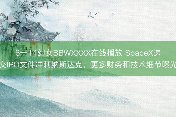 6一14幻女BBWXXXX在线播放 SpaceX递交IPO文件冲刺纳斯达克，更多财务和技术细节曝光
