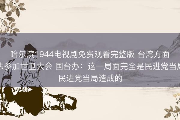 哈尔滨1944电视剧免费观看完整版 台湾方面再次无法参加世卫大会 国台办：这一局面完全是民进党当局造成的