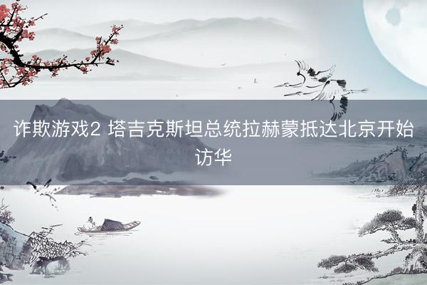 诈欺游戏2 塔吉克斯坦总统拉赫蒙抵达北京开始访华