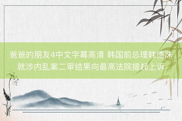 爸爸的朋友4中文字幕高清 韩国前总理韩德洙就涉内乱案二审结果向最高法院提起上诉