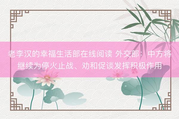老李汉的幸福生活部在线阅读 外交部：中方将继续为停火止战、劝和促谈发挥积极作用