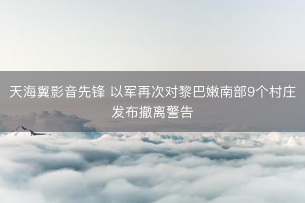 天海翼影音先锋 以军再次对黎巴嫩南部9个村庄发布撤离警告
