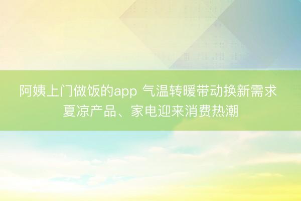 阿姨上门做饭的app 气温转暖带动换新需求 夏凉产品、家电迎来消费热潮