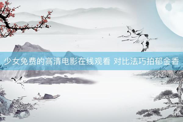 少女免费的高清电影在线观看 对比法巧拍郁金香