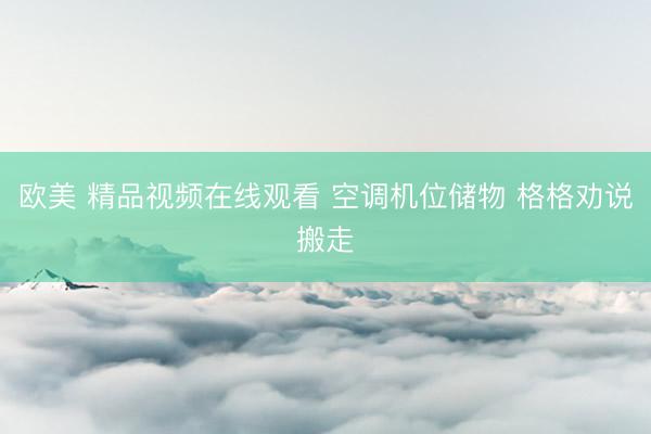 欧美 精品视频在线观看 空调机位储物 格格劝说搬走