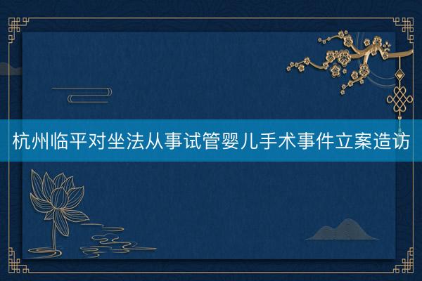 杭州临平对坐法从事试管婴儿手术事件立案造访