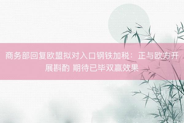 商务部回复欧盟拟对入口钢铁加税：正与欧方开展斟酌 期待已毕双赢效果