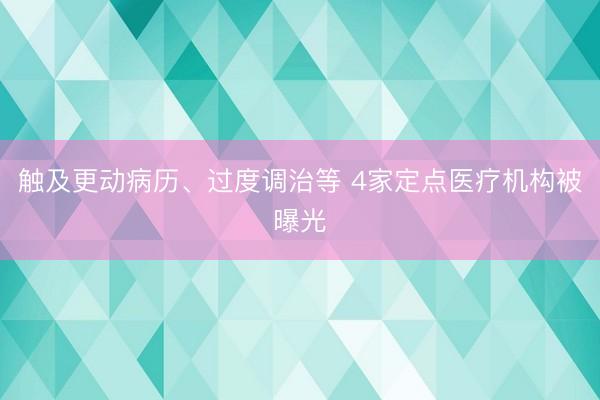 触及更动病历、过度调治等 4家定点医疗机构被曝光