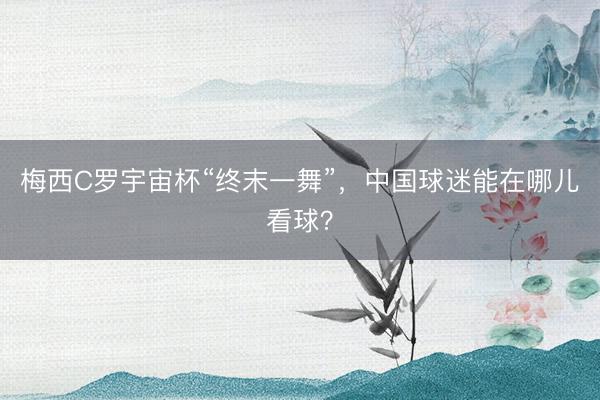 梅西C罗宇宙杯“终末一舞”，中国球迷能在哪儿看球？