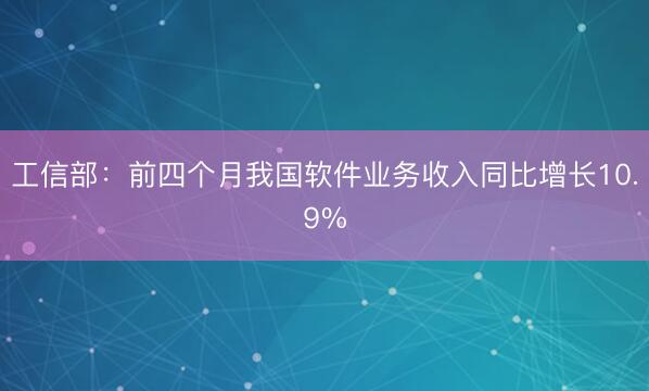 工信部：前四个月我国软件业务收入同比增长10.9%