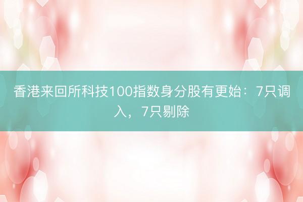 香港来回所科技100指数身分股有更始：7只调入，7只剔除