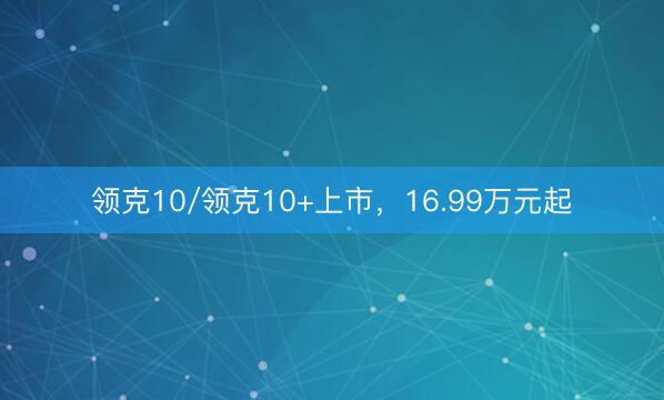 领克10/领克10+上市，16.99万元起