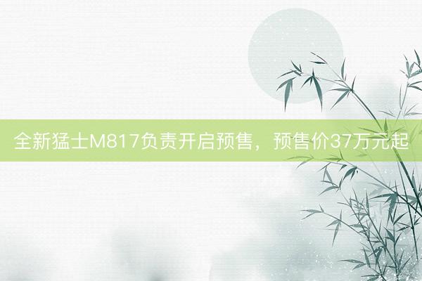 全新猛士M817负责开启预售，预售价37万元起
