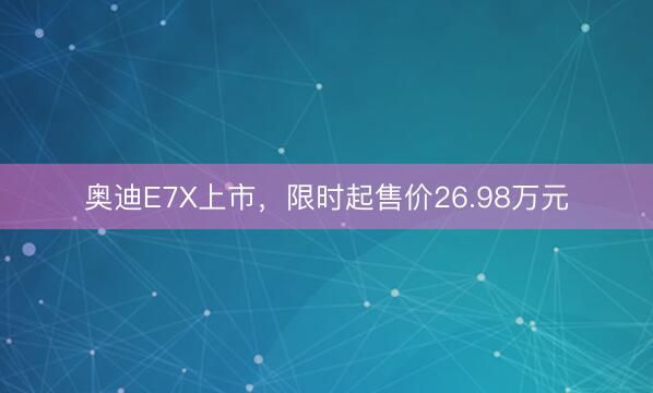 奥迪E7X上市，限时起售价26.98万元