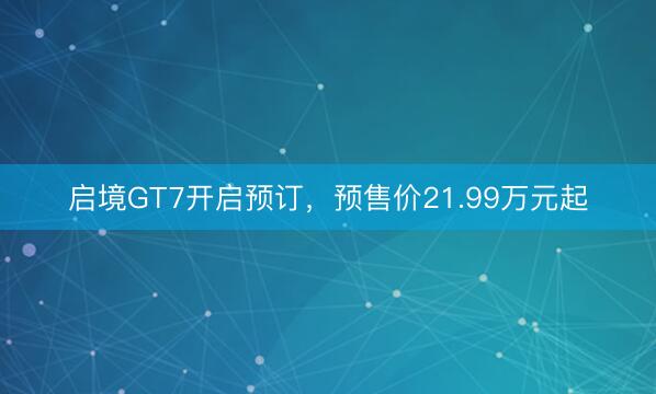 启境GT7开启预订，预售价21.99万元起