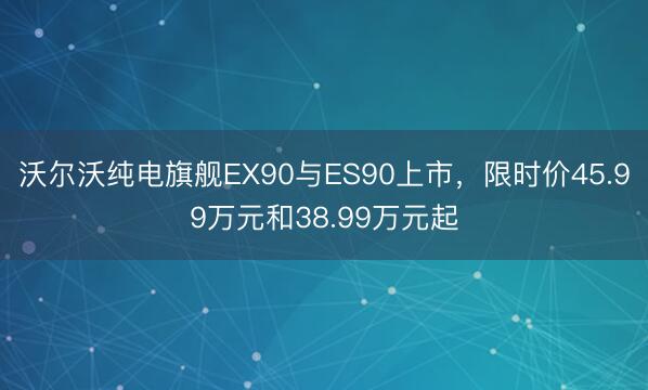 沃尔沃纯电旗舰EX90与ES90上市，限时价45.99万元和38.99万元起
