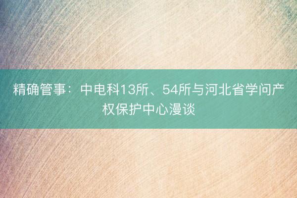 精确管事：中电科13所、54所与河北省学问产权保护中心漫谈