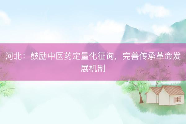 河北：鼓励中医药定量化征询，完善传承革命发展机制