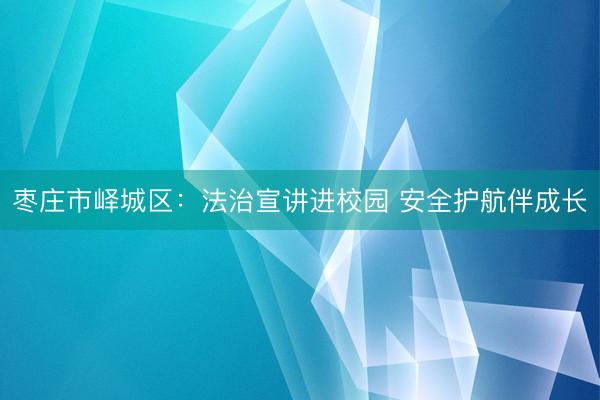 枣庄市峄城区：法治宣讲进校园 安全护航伴成长