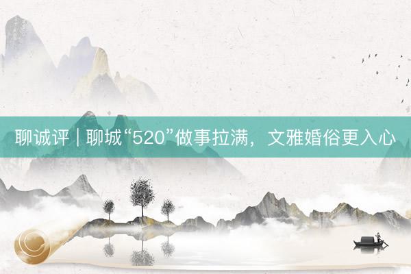 聊诚评 | 聊城“520”做事拉满，文雅婚俗更入心