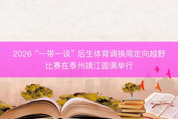 2026 “一带一谈” 后生体育调换周定向越野比赛在泰州靖江圆满举行