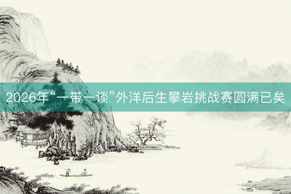 2026年“一带一谈”外洋后生攀岩挑战赛圆满已矣