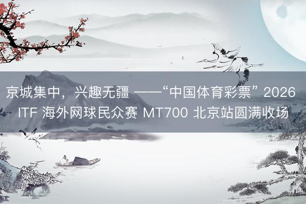 京城集中，兴趣无疆 ——“中国体育彩票” 2026 ITF 海外网球民众赛 MT700 北京站圆满收场