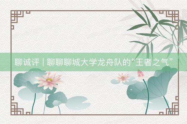 聊诚评 | 聊聊聊城大学龙舟队的“王者之气”