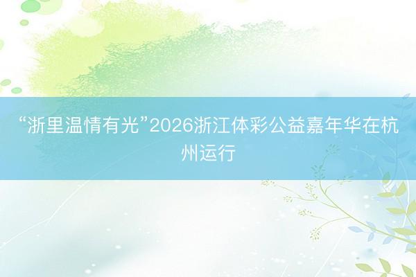 “浙里温情有光”2026浙江体彩公益嘉年华在杭州运行