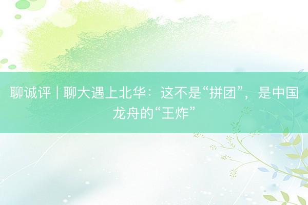 聊诚评 | 聊大遇上北华：这不是“拼团”，是中国龙舟的“王炸”