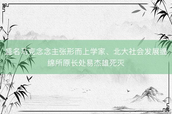 盛名马克念念主张形而上学家、北大社会发展缠绵所原长处易杰雄死灭