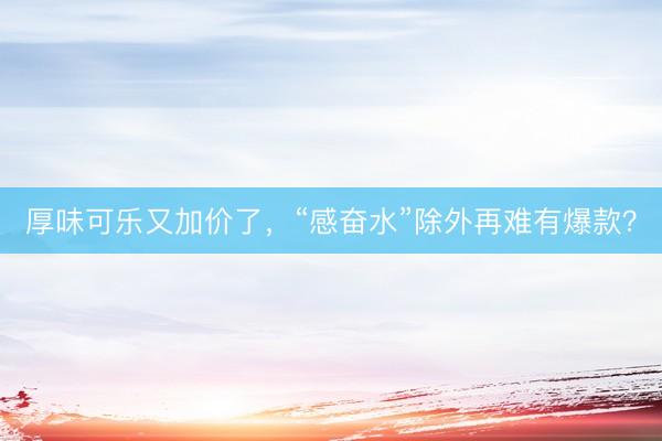 厚味可乐又加价了，“感奋水”除外再难有爆款？