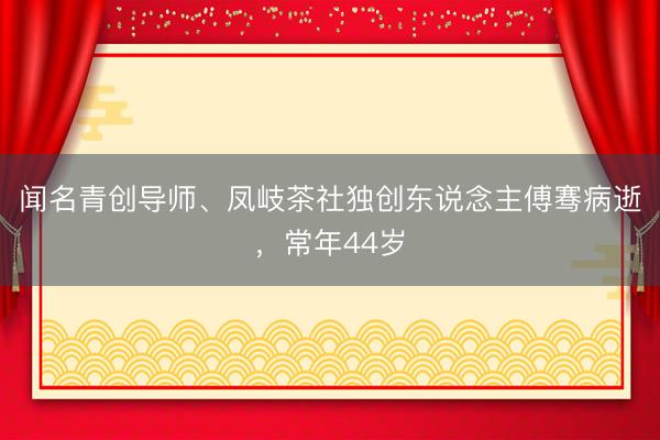 闻名青创导师、凤岐茶社独创东说念主傅骞病逝，常年44岁