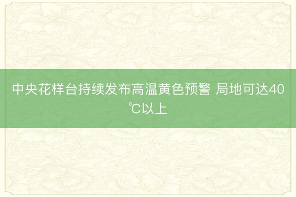中央花样台持续发布高温黄色预警 局地可达40℃以上