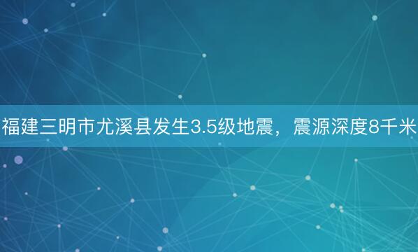 福建三明市尤溪县发生3.5级地震，震源深度8千米