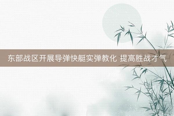 东部战区开展导弹快艇实弹教化 提高胜战才气