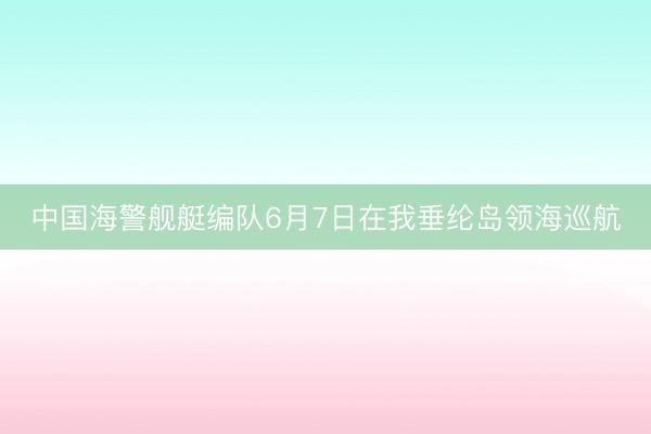 中国海警舰艇编队6月7日在我垂纶岛领海巡航