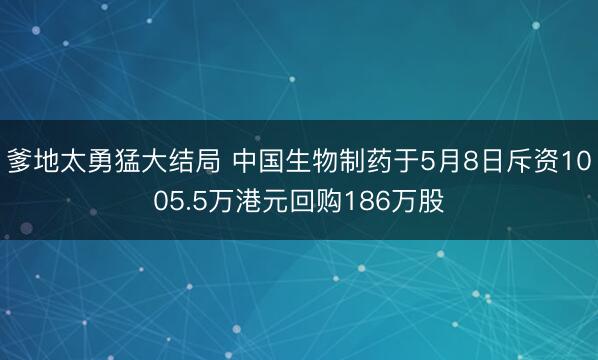 爹地太勇猛大结局 中国生物制药于5月8日斥资1005.5万港元回购186万股