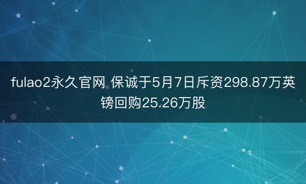 fulao2永久官网 保诚于5月7日斥资298.87万英镑回购25.26万股