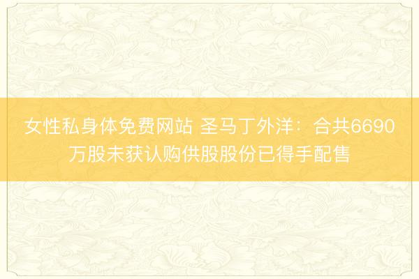 女性私身体免费网站 圣马丁外洋：合共6690万股未获认购供股股份已得手配售