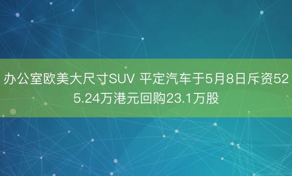办公室欧美大尺寸SUV 平定汽车于5月8日斥资525.24万港元回购23.1万股