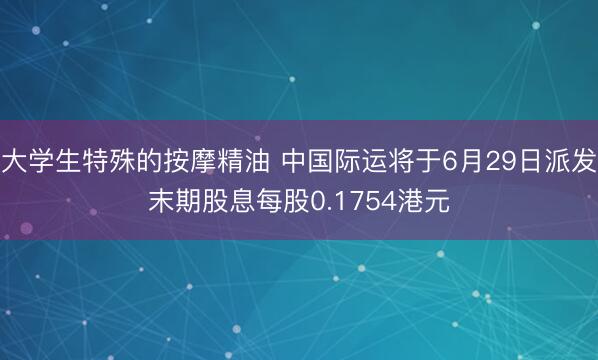 大学生特殊的按摩精油 中国际运将于6月29日派发末期股息每股0.1754港元