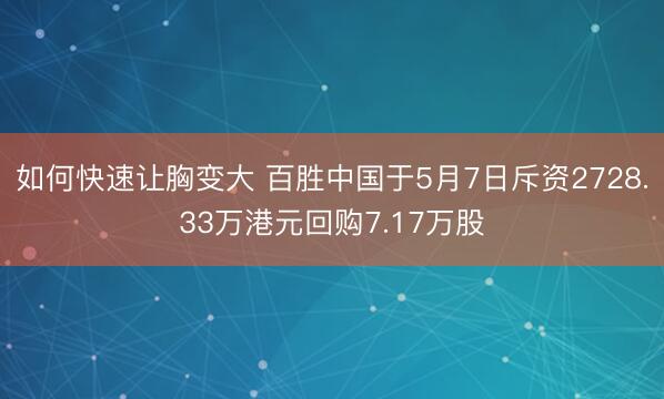 如何快速让胸变大 百胜中国于5月7日斥资2728.33万港元回购7.17万股