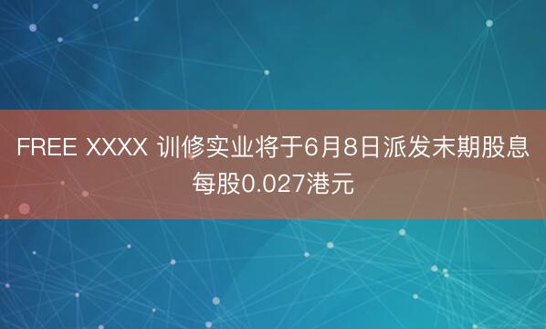 FREE XXXX 训修实业将于6月8日派发末期股息每股0.027港元