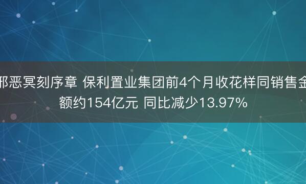 邪恶冥刻序章 保利置业集团前4个月收花样同销售金额约154亿元 同比减少13.97%