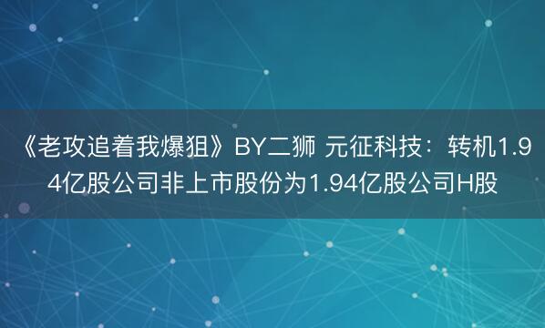 《老攻追着我爆狙》BY二狮 元征科技：转机1.94亿股公司非上市股份为1.94亿股公司H股