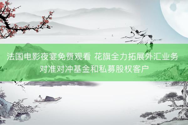 法国电影夜宴免费观看 花旗全力拓展外汇业务 对准对冲基金和私募股权客户