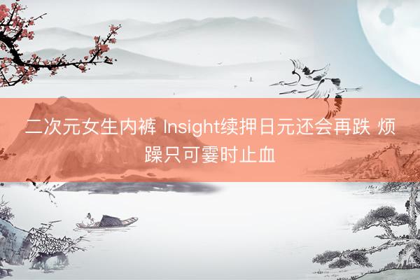 二次元女生内裤 Insight续押日元还会再跌 烦躁只可霎时止血